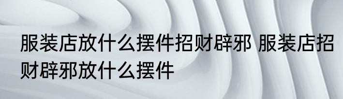 服装店放什么摆件招财辟邪 服装店招财辟邪放什么摆件