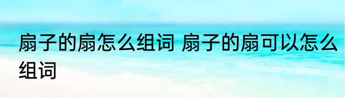扇子的扇怎么组词 扇子的扇可以怎么组词