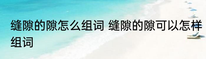 缝隙的隙怎么组词 缝隙的隙可以怎样组词