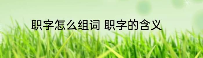 职字怎么组词 职字的含义