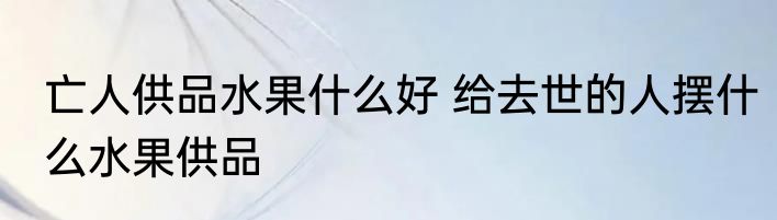 亡人供品水果什么好 给去世的人摆什么水果供品