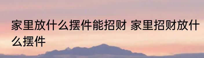 家里放什么摆件能招财 家里招财放什么摆件