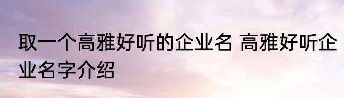 取一个高雅好听的企业名 高雅好听企业名字介绍