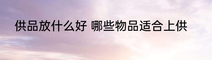 供品放什么好 哪些物品适合上供