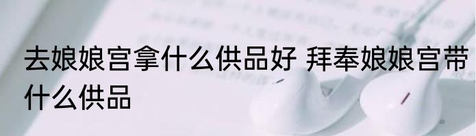 去娘娘宫拿什么供品好 拜奉娘娘宫带什么供品