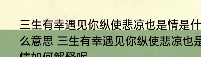 三生有幸遇见你纵使悲凉也是情是什么意思 三生有幸遇见你纵使悲凉也是情如何解释呢
