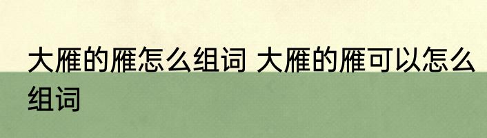 大雁的雁怎么组词 大雁的雁可以怎么组词