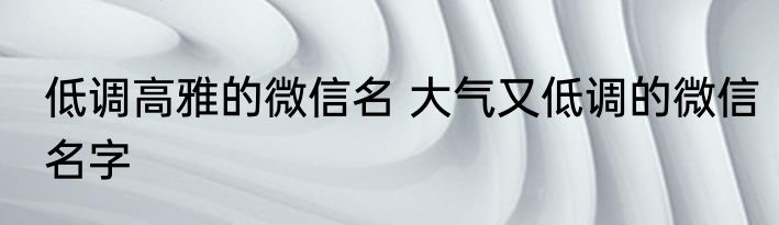 低调高雅的微信名 大气又低调的微信名字