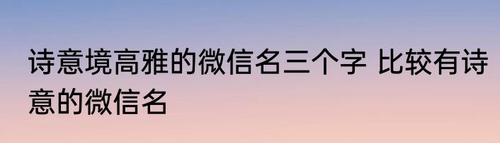 诗意境高雅的微信名三个字 比较有诗意的微信名