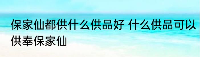 保家仙都供什么供品好 什么供品可以供奉保家仙