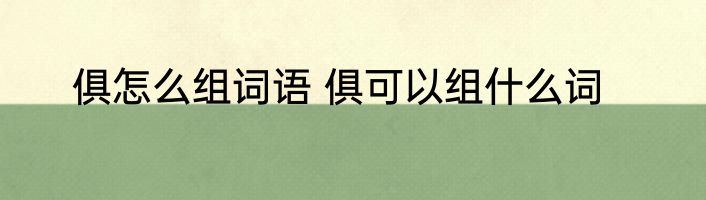 俱怎么组词语 俱可以组什么词