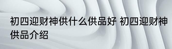 初四迎财神供什么供品好 初四迎财神供品介绍