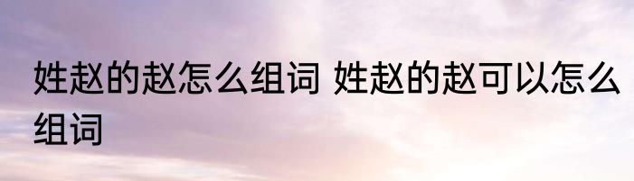 姓赵的赵怎么组词 姓赵的赵可以怎么组词