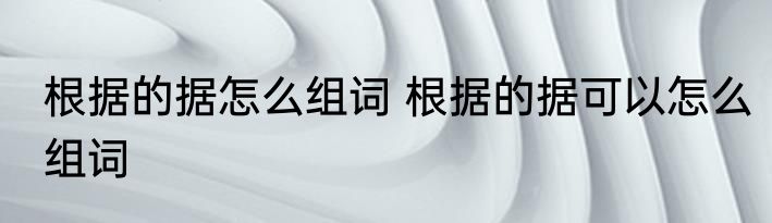 根据的据怎么组词 根据的据可以怎么组词