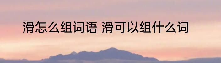 滑怎么组词语 滑可以组什么词