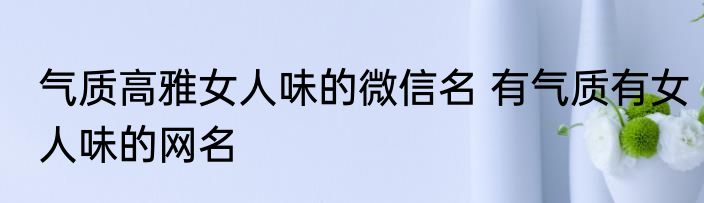 气质高雅女人味的微信名 有气质有女人味的网名