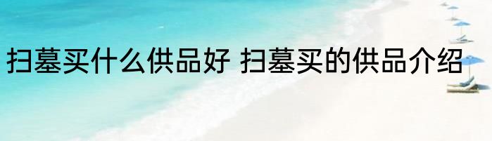 扫墓买什么供品好 扫墓买的供品介绍