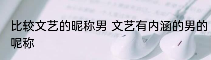 比较文艺的昵称男 文艺有内涵的男的呢称