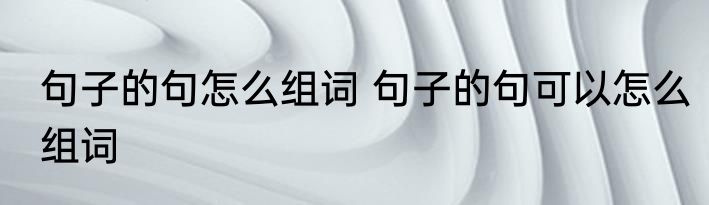 句子的句怎么组词 句子的句可以怎么组词