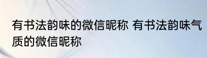 有书法韵味的微信昵称 有书法韵味气质的微信昵称