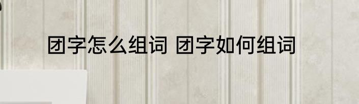团字怎么组词 团字如何组词