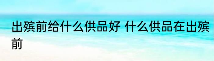 出殡前给什么供品好 什么供品在出殡前