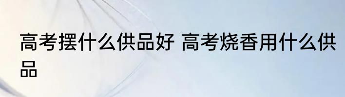 高考摆什么供品好 高考烧香用什么供品