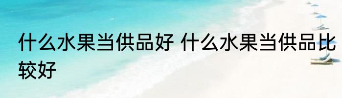什么水果当供品好 什么水果当供品比较好