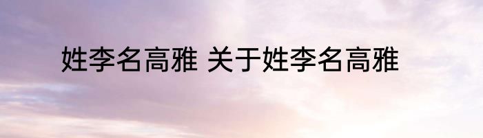 姓李名高雅 关于姓李名高雅