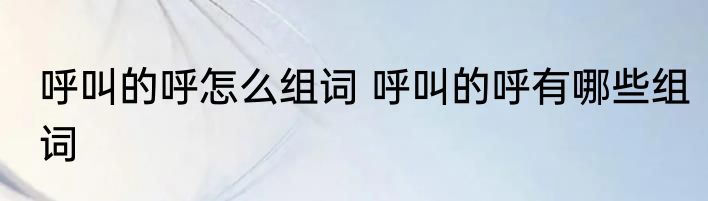 呼叫的呼怎么组词 呼叫的呼有哪些组词