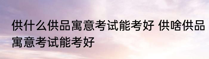 供什么供品寓意考试能考好 供啥供品寓意考试能考好