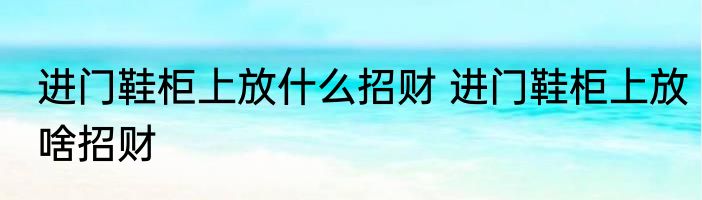 进门鞋柜上放什么招财 进门鞋柜上放啥招财