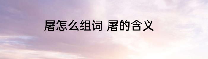 屠怎么组词 屠的含义