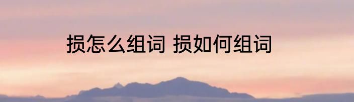 损怎么组词 损如何组词