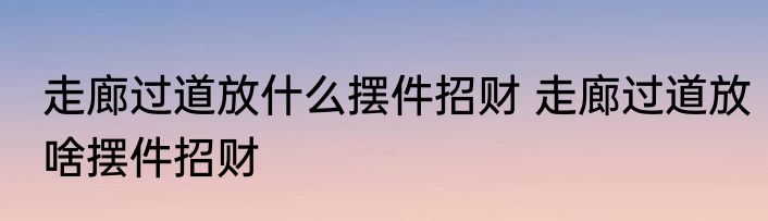 走廊过道放什么摆件招财 走廊过道放啥摆件招财