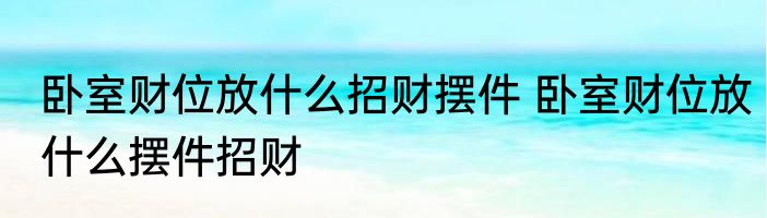 卧室财位放什么招财摆件 卧室财位放什么摆件招财