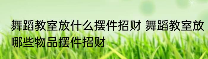 舞蹈教室放什么摆件招财 舞蹈教室放哪些物品摆件招财