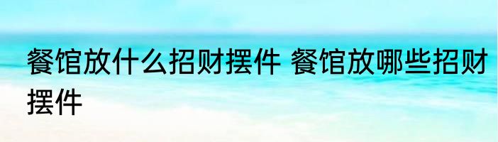 餐馆放什么招财摆件 餐馆放哪些招财摆件