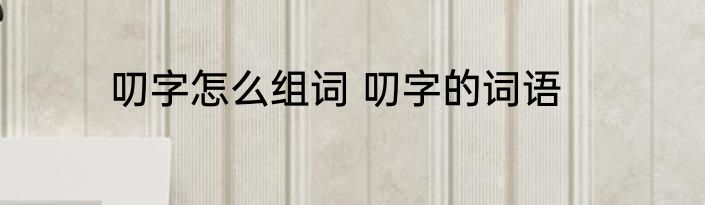 叨字怎么组词 叨字的词语