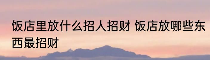 饭店里放什么招人招财 饭店放哪些东西最招财