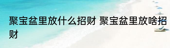 聚宝盆里放什么招财 聚宝盆里放啥招财