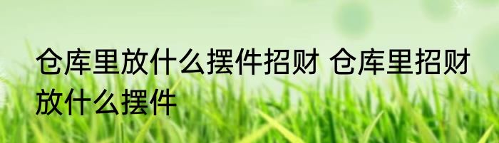 仓库里放什么摆件招财 仓库里招财 放什么摆件