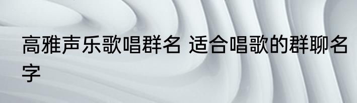 高雅声乐歌唱群名 适合唱歌的群聊名字