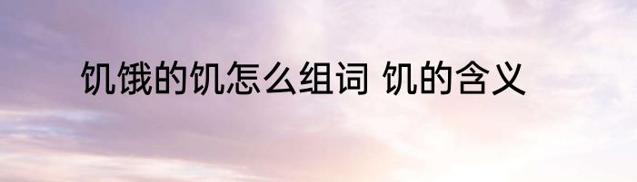 饥饿的饥怎么组词 饥的含义