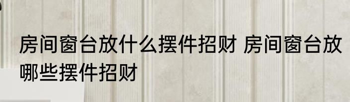 房间窗台放什么摆件招财 房间窗台放哪些摆件招财