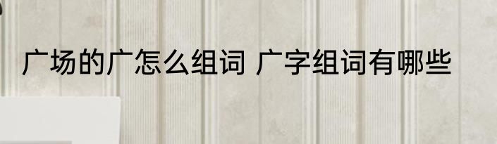 广场的广怎么组词 广字组词有哪些