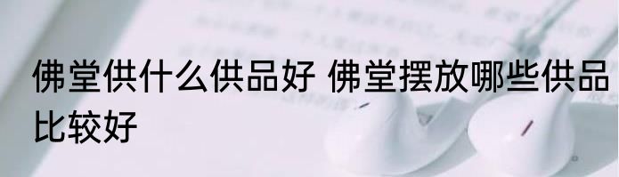 佛堂供什么供品好 佛堂摆放哪些供品比较好