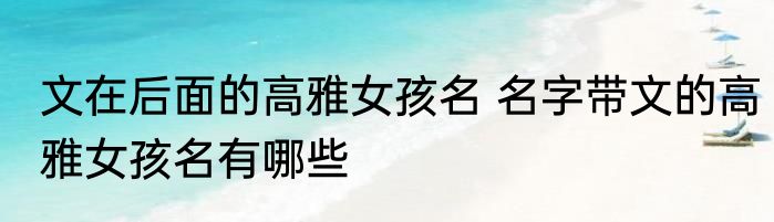文在后面的高雅女孩名 名字带文的高雅女孩名有哪些