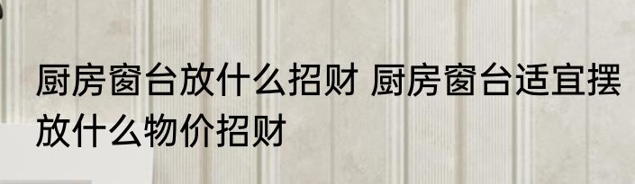 厨房窗台放什么招财 厨房窗台适宜摆放什么物价招财