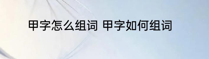 甲字怎么组词 甲字如何组词